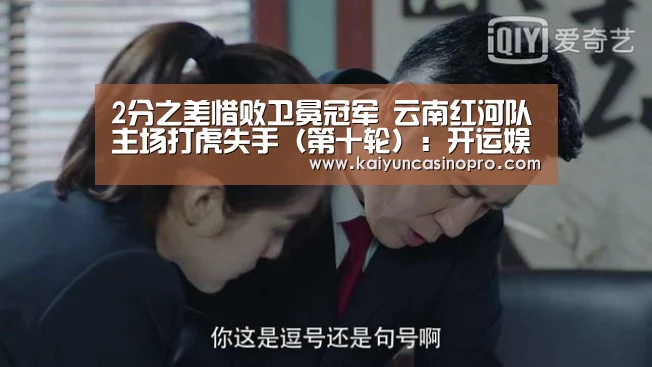 2分之差惜败卫冕冠军 云南红河队主场打虎失手(第十轮):开运娱乐(图3) 开运下载