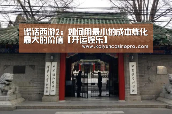 谎话西游2:如何用最小的成本炼化最大的价值【开运娱乐】(图1) 开运登录